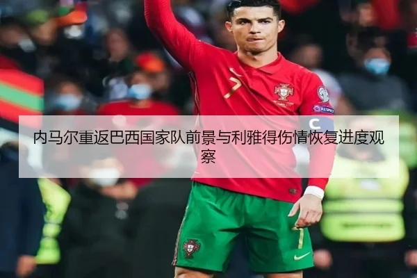 内马尔重返巴西国家队前景与利雅得伤情恢复进度观察