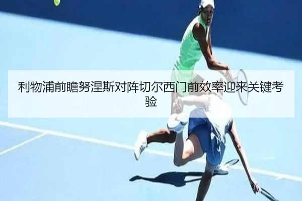 利物浦前瞻努涅斯对阵切尔西门前效率迎来关键考验