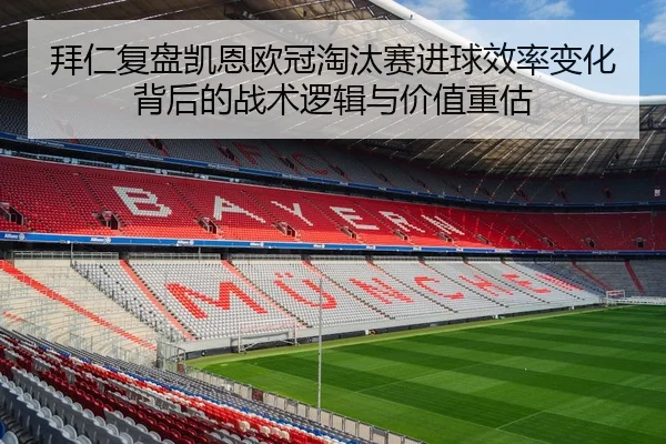 拜仁复盘凯恩欧冠淘汰赛进球效率变化背后的战术逻辑与价值重估