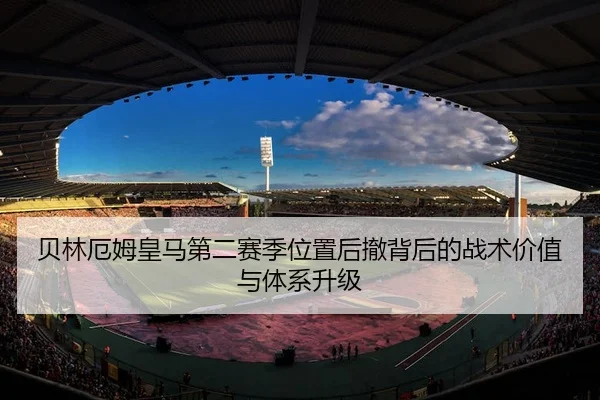 贝林厄姆皇马第二赛季位置后撤背后的战术价值与体系升级
