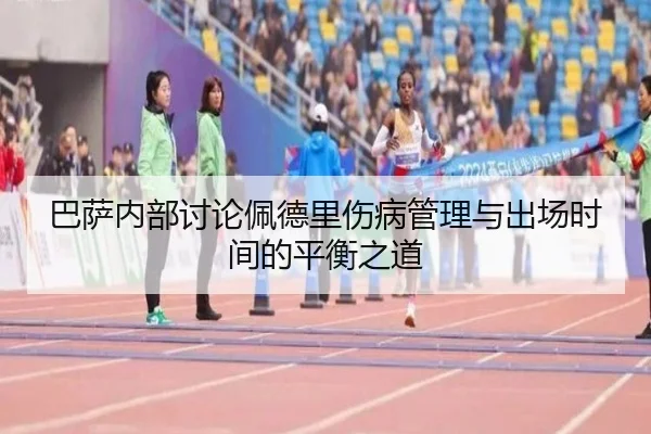 巴萨内部讨论佩德里伤病管理与出场时间的平衡之道