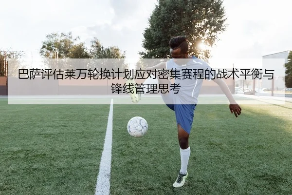 巴萨评估莱万轮换计划应对密集赛程的战术平衡与锋线管理思考