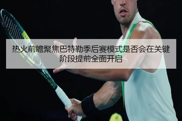 热火前瞻聚焦巴特勒季后赛模式是否会在关键阶段提前全面开启
