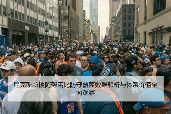 尼克斯新援阿努诺比防守覆盖数据解析与体系价值全面观察