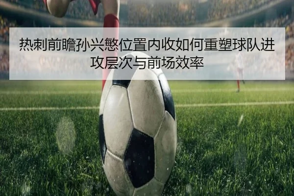 热刺前瞻孙兴慜位置内收如何重塑球队进攻层次与前场效率