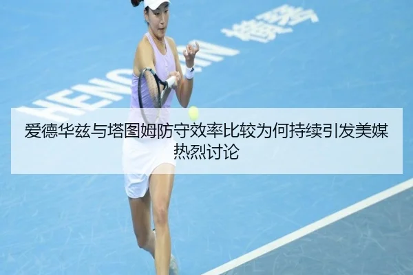 爱德华兹与塔图姆防守效率比较为何持续引发美媒热烈讨论