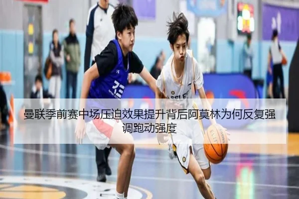 曼联季前赛中场压迫效果提升背后阿莫林为何反复强调跑动强度
