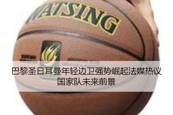 巴黎圣日耳曼年轻边卫强势崛起法媒热议国家队未来前景